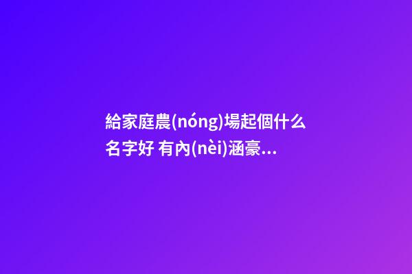 給家庭農(nóng)場起個什么名字好 有內(nèi)涵豪氣公司名,起名之家-第1張-公司起名-玄機(jī)派